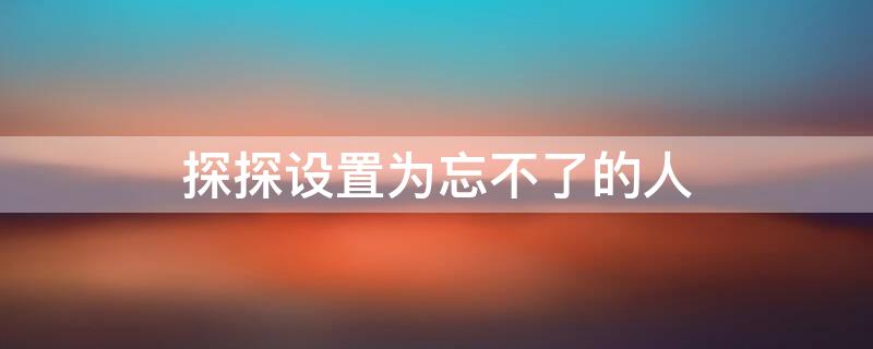 探探设置为忘不了的人 探探设置忘不了的人短信