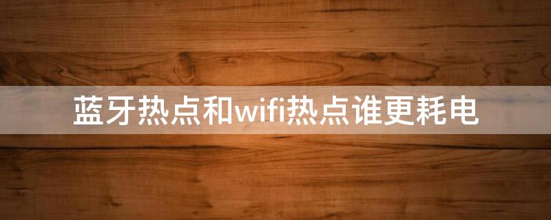 蓝牙热点和wifi热点谁更耗电（蓝牙热点和wifi热点谁更耗流量）