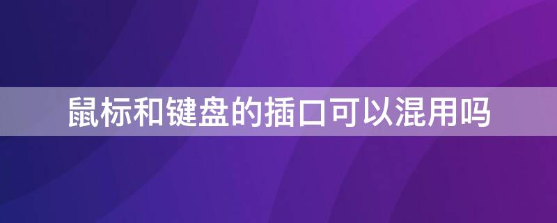 鼠标和键盘的插口可以混用吗 鼠标和键盘的插口可以混用吗安全吗