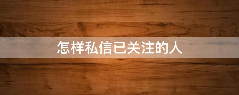 怎样私信已关注的人（头条怎样私信已关注的人）