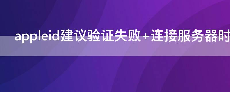 appleid建议验证失败 appleid建议验证失败有没有事?