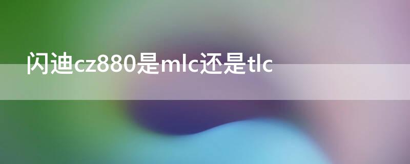 闪迪cz880是mlc还是tlc 闪迪cz880是什么时候出的