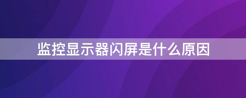 监控显示器闪屏是什么原因 监控显示器闪屏是什么原因呢