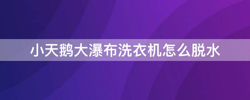 小天鹅大瀑布洗衣机怎么脱水 小天鹅大瀑布洗衣机怎么脱水视频