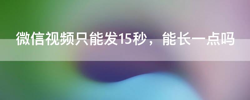 微信视频只能发15秒，能长一点吗 微信视频只能发15秒?