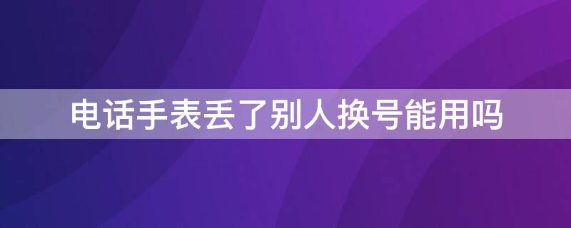 电话手表丢了别人换号能用吗（电话手表丢了别人换号能用吗）