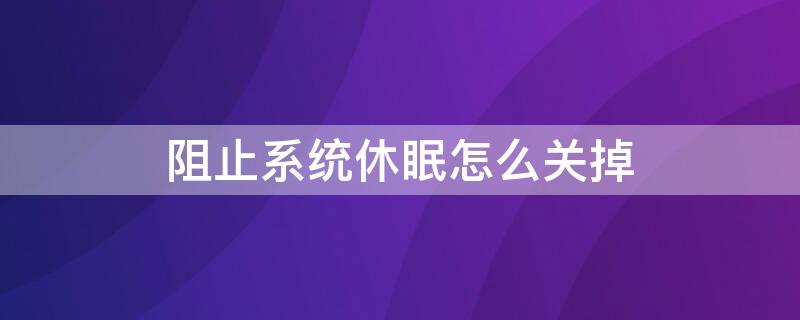 阻止系统休眠怎么关掉 阻止系统休眠怎么关掉呢