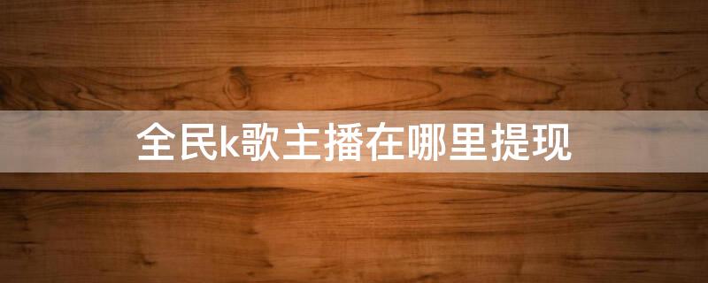 全民k歌主播在哪里提现 全民k歌主播在哪里提现的