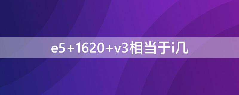 e5 1620 v3相当于i几