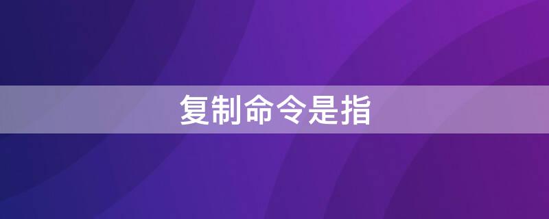 复制命令是指（复制命令是指将选定对象进行什么或什么重复绘制）