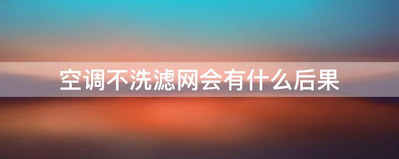 空调不洗滤网会有什么后果 空调不洗滤网会怎么样