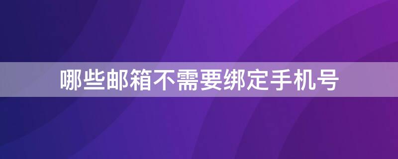 哪些邮箱不需要绑定手机号（哪些邮箱不需要绑定手机号登录）