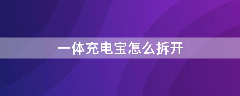 一体充电宝怎么拆开 一体充电宝怎么拆开视频教程