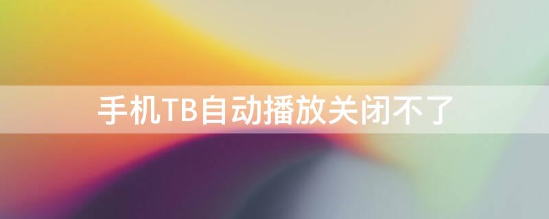 手机TB自动播放关闭不了（手机自动播放怎么关）