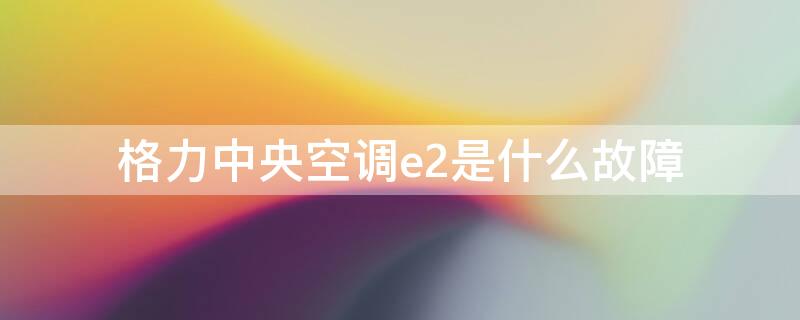 格力中央空调e2是什么故障（格力中央空调e2是什么故障怎么修）