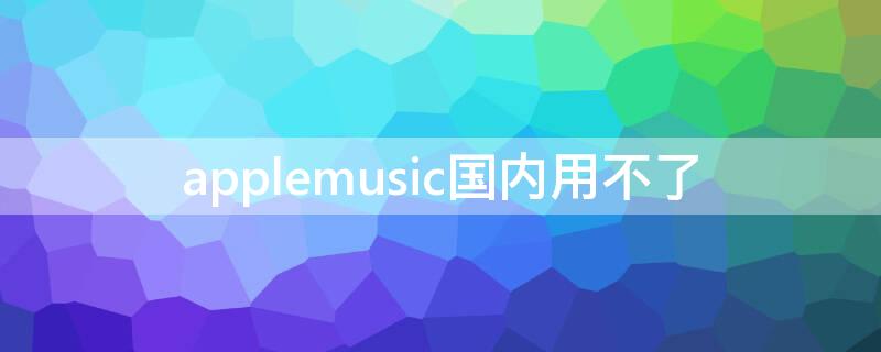 applemusic国内用不了 apple music国区有些歌听不了