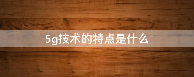 5g技术的特点是什么（5g技术的特点有哪些）