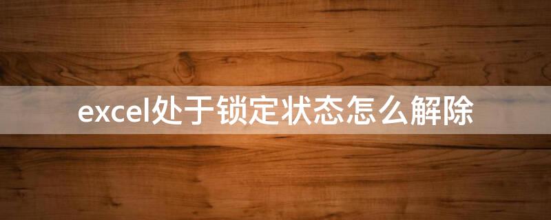 excel处于锁定状态怎么解除 wps的excel处于锁定状态怎么解除