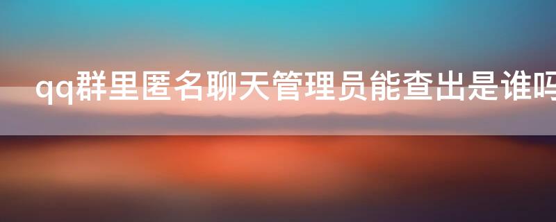qq群里匿名聊天管理员能查出是谁吗（qq群里匿名聊天管理员能查出是谁吗知乎）