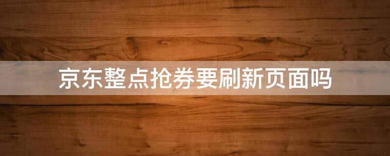 京东整点抢券要刷新页面吗 京东整点抢券要刷新页面吗安全吗