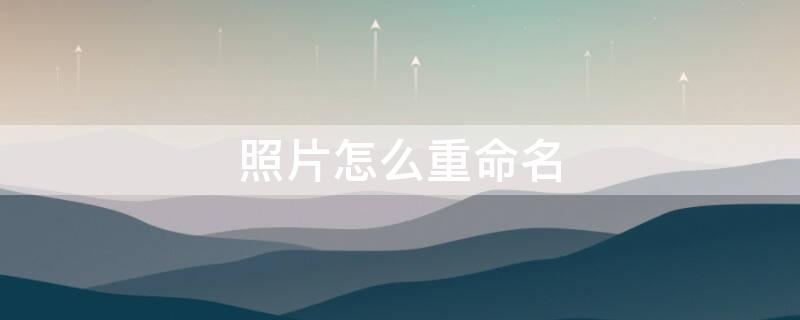 照片怎么重命名（照片怎么重命名发给别人）