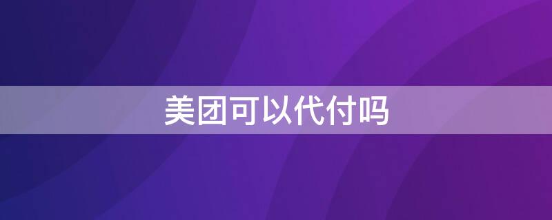 美团可以代付吗（美团可以代付吗在哪里设置）