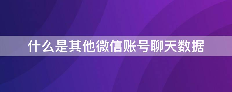 什么是其他微信账号聊天数据 其他微信账号数据在哪