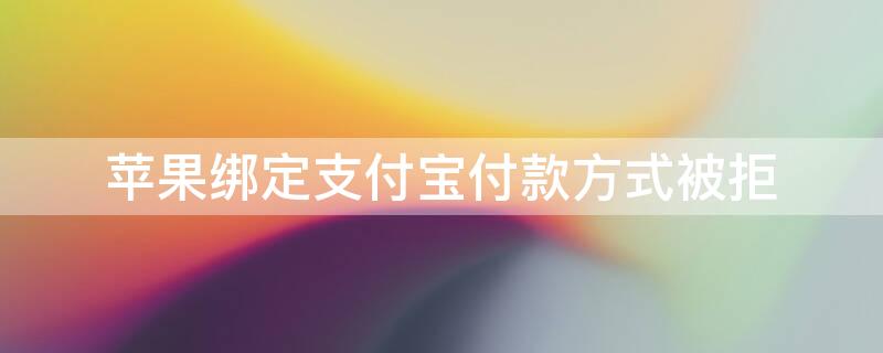 iPhone绑定支付宝付款方式被拒 苹果绑定支付宝付款方式被拒咋个整
