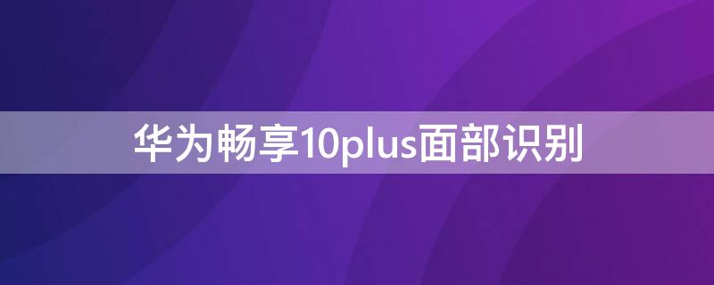 华为畅享10plus面部识别（华为畅享10plus面部识别怎么设置）