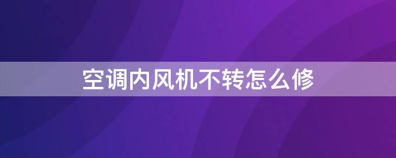 空调内风机不转怎么修（空调内风机不转怎么修理）