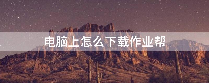 电脑上怎么下载作业帮 电脑上怎么下载作业帮app