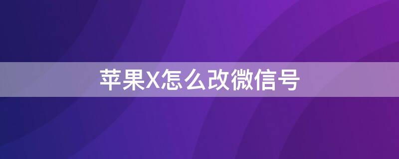 iPhoneX怎么改微信号 苹果x如何修改微信号
