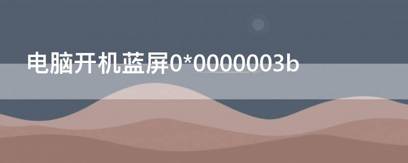 电脑开机蓝屏0*0000003b 电脑开机蓝屏0*0000007b是怎么回事