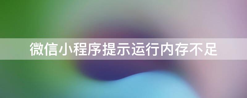 微信小程序提示运行内存不足 微信小程序提示运行内存不足闪退