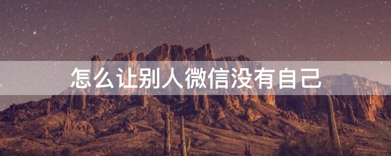 怎么让别人微信没有自己（怎么让别人微信没有我）
