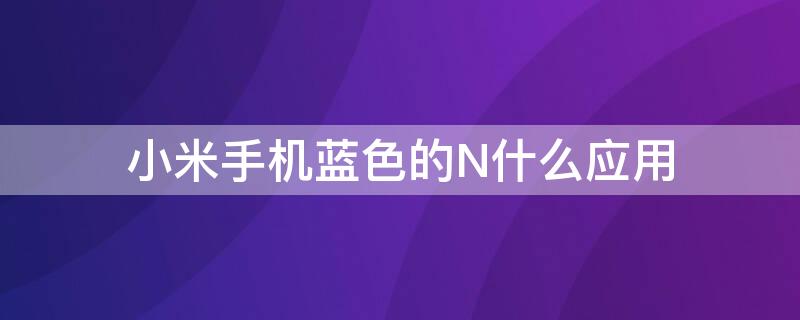 小米手机蓝色的N什么应用（小米手机出现蓝色框怎么关掉）