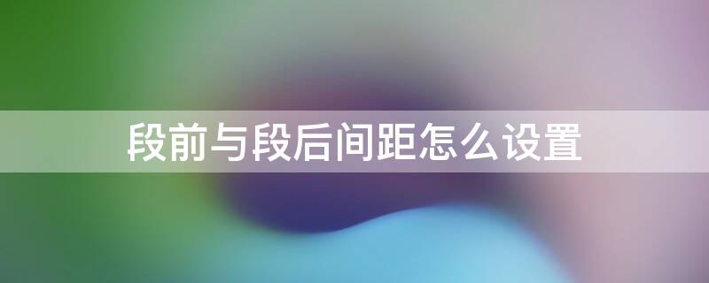 段前与段后间距怎么设置 段前段后间距怎么设置几磅