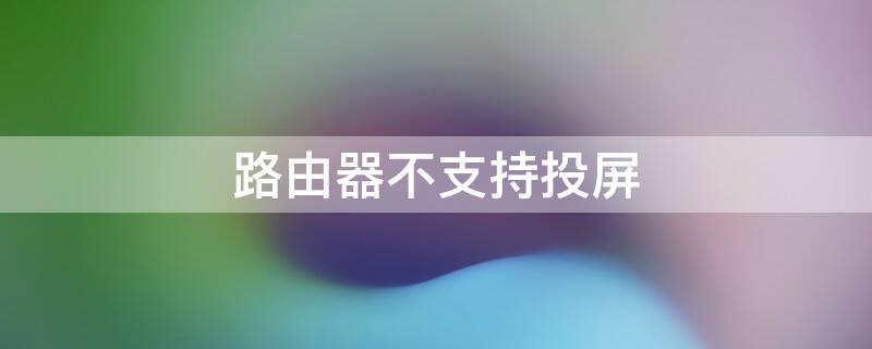 路由器不支持投屏（路由器不支持投屏怎么办）