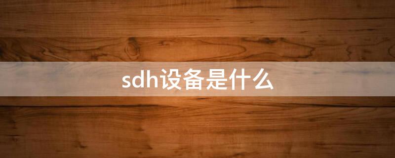 sdh设备是什么（sdh设备是什么意思）