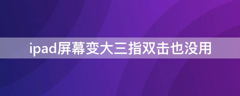 ipad屏幕变大三指双击也没用（ipad屏幕放大了屏幕也点不了）