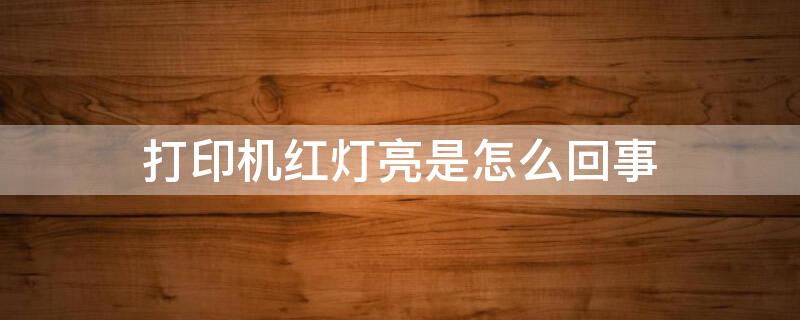 打印机红灯亮是怎么回事（三星打印机红灯亮是怎么回事）
