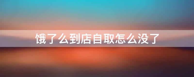 饿了么到店自取怎么没了 饿了么到店自取怎么没了呢