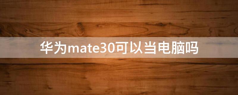 华为mate30可以当电脑吗（mate30当电脑用）