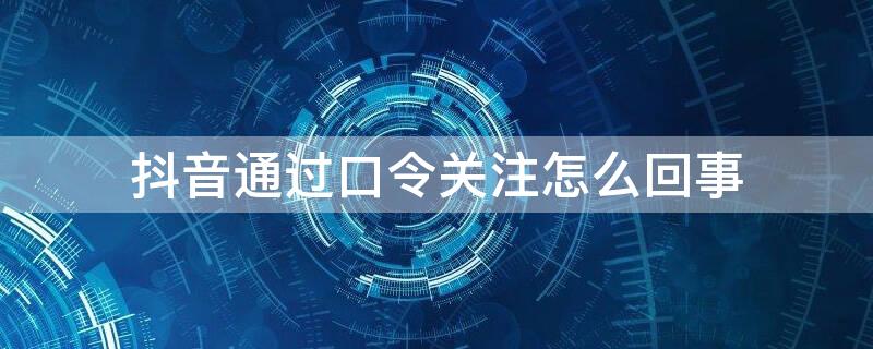 抖音通过口令关注怎么回事（一进抖音就有一个通过口令关注的）