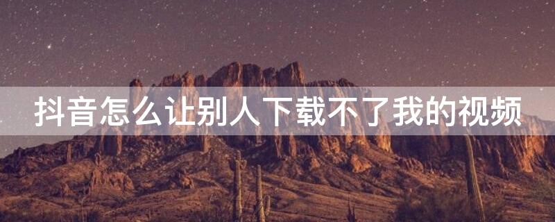 抖音怎么让别人下载不了我的视频 抖音上怎么让别人下载不了我的视频