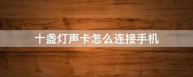 十盏灯声卡怎么连接手机（十盏灯声卡怎么连接手机直播）