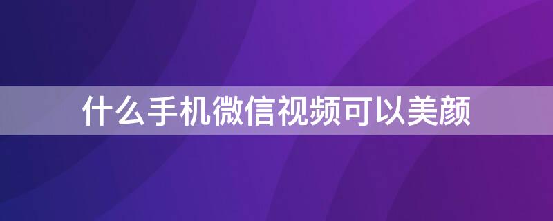 什么手机微信视频可以美颜（什么手机微信视频可以美颜?）