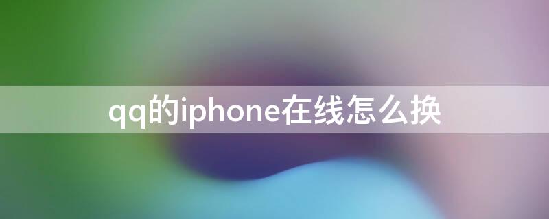 qq的iPhone在线怎么换（qqiphone在线怎么改）