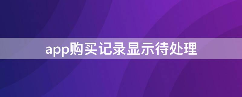 app购买记录显示待处理（app购买记录显示待处理自动取消）
