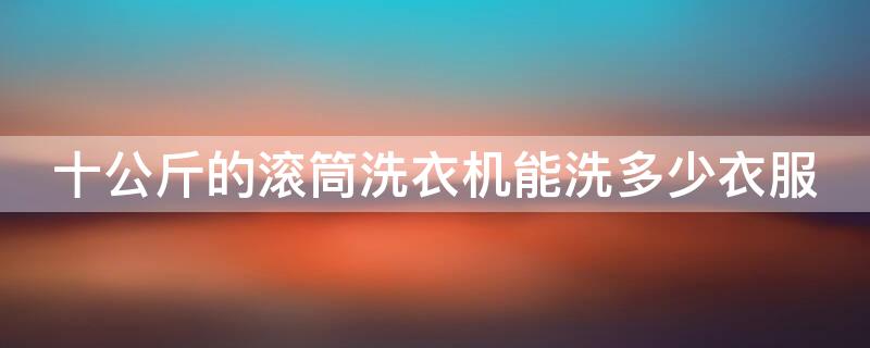 十公斤的滚筒洗衣机能洗多少衣服（10公斤滚筒洗衣机最多洗几件）